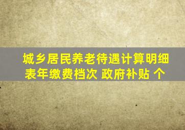 城乡居民养老待遇计算明细表年缴费档次 政府补贴 个